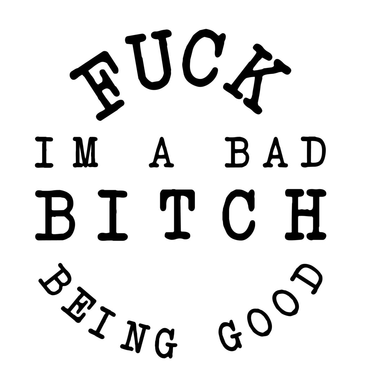 F*CK BEING GOOD...BAD B*TCH - BAD BITCH